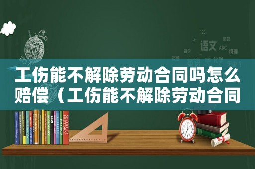 工傷能不解除勞動(dòng)合同嗎怎么賠償（工傷能不解除勞動(dòng)合同嗎）