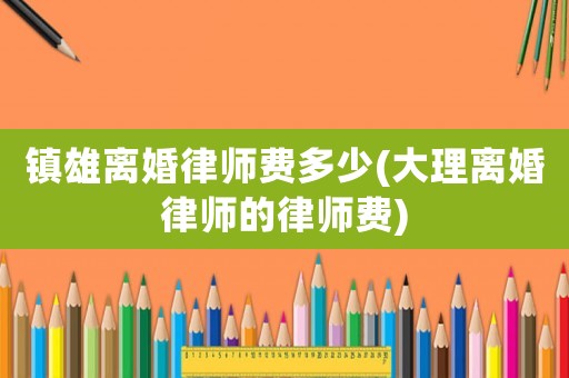 鎮(zhèn)雄離婚律師費(fèi)多少(大理離婚律師的律師費(fèi))