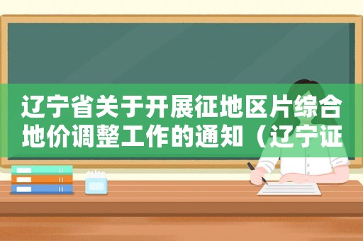 遼寧省關(guān)于開展征地區(qū)片綜合地價調(diào)整工作的通知（遼寧證地區(qū)片宗合地價標準）
