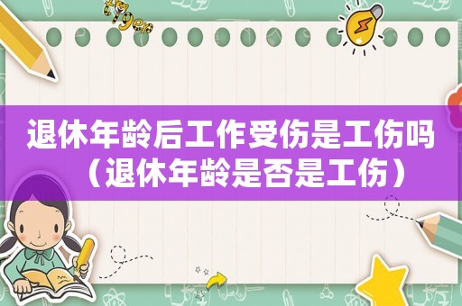 退休年齡后工作受傷是工傷嗎（退休年齡是否是工傷）