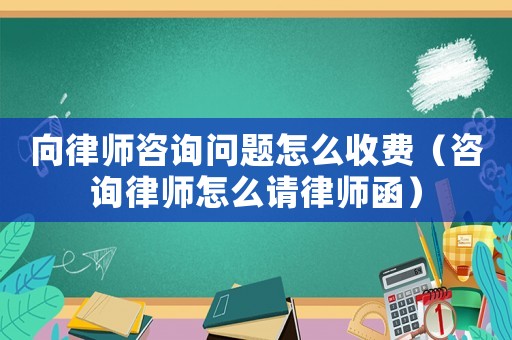向律師咨詢問題怎么收費(fèi)（咨詢律師怎么請(qǐng)律師函）