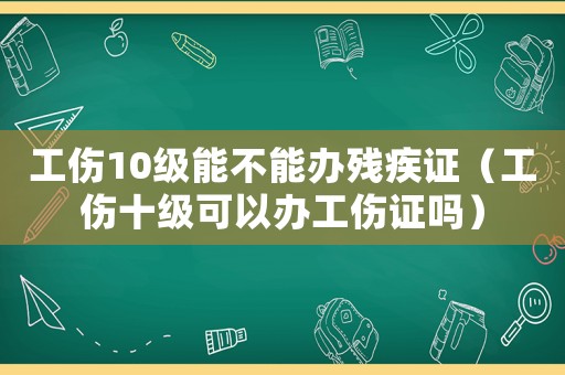 工傷10級(jí)能不能辦殘疾證（工傷十級(jí)可以辦工傷證嗎）