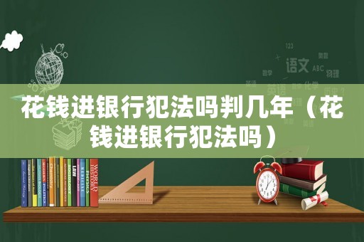 花錢進(jìn)銀行犯法嗎判幾年（花錢進(jìn)銀行犯法嗎）