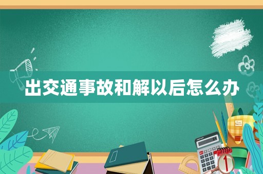 出交通事故和解以后怎么辦