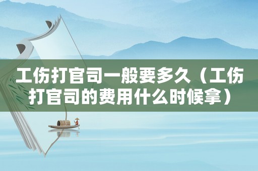 工傷打官司一般要多久（工傷打官司的費(fèi)用什么時(shí)候拿）