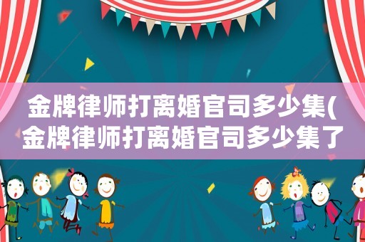 金牌律師打離婚官司多少集(金牌律師打離婚官司多少集了)