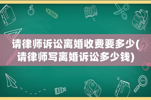 請律師訴訟離婚收費要多少(請律師寫離婚訴訟多少錢)