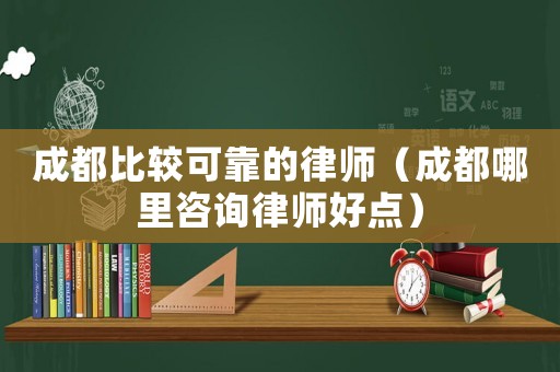 成都比較可靠的律師（成都哪里咨詢律師好點）