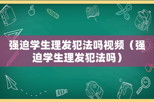 強迫學生理發(fā)犯法嗎視頻（強迫學生理發(fā)犯法嗎）