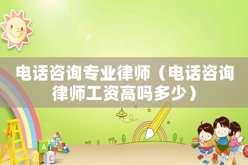 電話(huà)咨詢(xún)專(zhuān)業(yè)律師（電話(huà)咨詢(xún)律師工資高嗎多少）