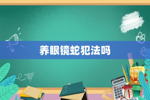 養(yǎng)眼鏡蛇犯法嗎
