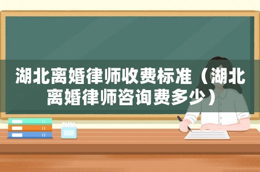 湖北離婚律師收費標準（湖北離婚律師咨詢費多少）