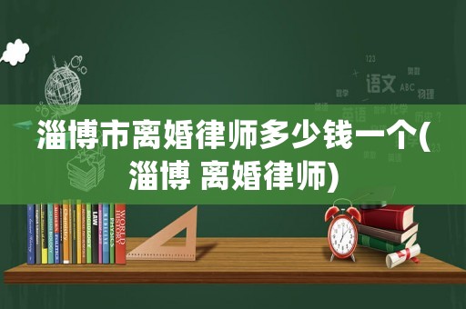 淄博市離婚律師多少錢一個(淄博 離婚律師)