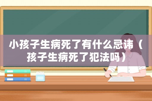 小孩子生病死了有什么忌諱（孩子生病死了犯法嗎）