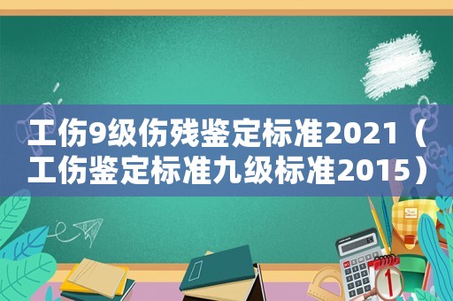 工傷9級(jí)傷殘鑒定標(biāo)準(zhǔn)2021（工傷鑒定標(biāo)準(zhǔn)九級(jí)標(biāo)準(zhǔn)2015）