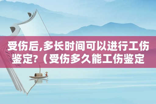 受傷后,多長時(shí)間可以進(jìn)行工傷鑒定?（受傷多久能工傷鑒定）