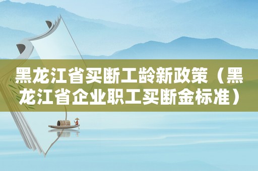 黑龍江省買斷工齡新政策（黑龍江省企業(yè)職工買斷金標(biāo)準(zhǔn)）