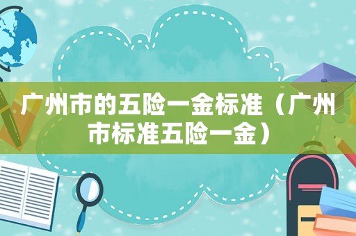 廣州市的五險(xiǎn)一金標(biāo)準(zhǔn)（廣州市標(biāo)準(zhǔn)五險(xiǎn)一金）