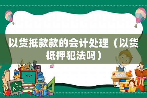 以貨抵款款的會(huì)計(jì)處理（以貨抵押犯法嗎）