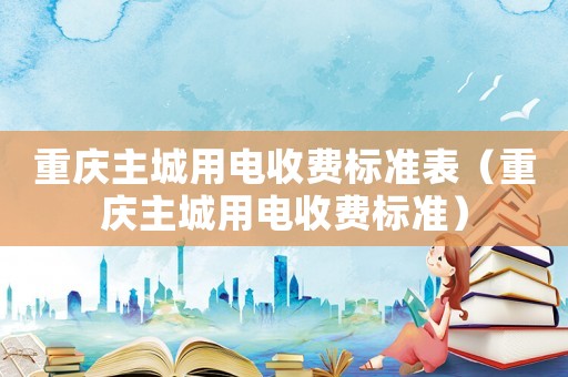 重慶主城用電收費(fèi)標(biāo)準(zhǔn)表（重慶主城用電收費(fèi)標(biāo)準(zhǔn)）