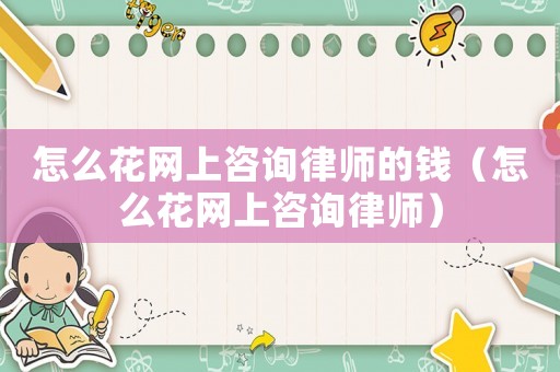 怎么花網(wǎng)上咨詢律師的錢（怎么花網(wǎng)上咨詢律師）