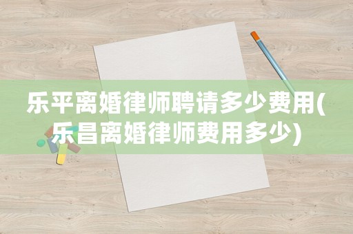 樂平離婚律師聘請多少費(fèi)用(樂昌離婚律師費(fèi)用多少)