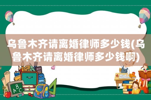 烏魯木齊請離婚律師多少錢(烏魯木齊請離婚律師多少錢啊)