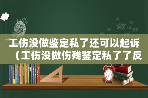 工傷沒做鑒定私了還可以起訴（工傷沒做傷殘鑒定私了了反悔了）