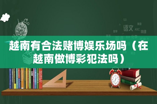 越南有合法賭博娛樂場嗎（在越南做博彩犯法嗎）