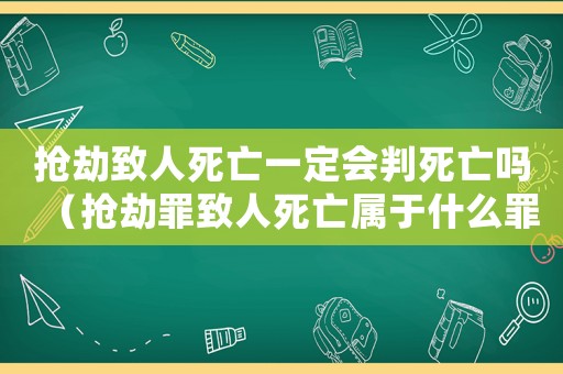 搶劫致人死亡一定會(huì)判死亡嗎（搶劫罪致人死亡屬于什么罪）