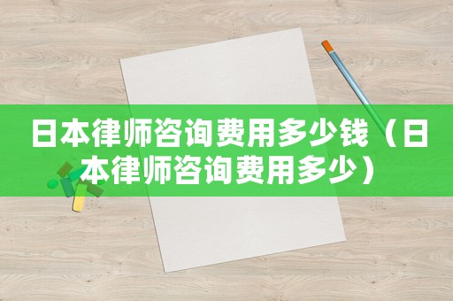 日本律師咨詢費(fèi)用多少錢（日本律師咨詢費(fèi)用多少）
