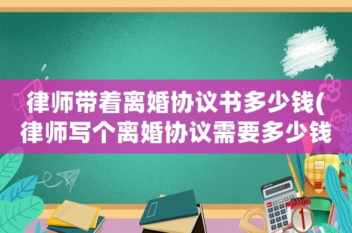 律師帶著離婚協(xié)議書多少錢(律師寫個離婚協(xié)議需要多少錢)