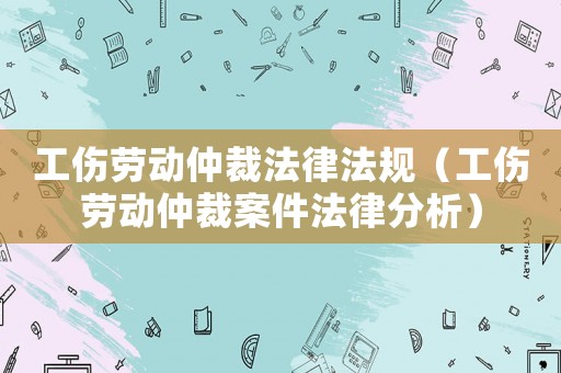 工傷勞動仲裁法律法規(guī)（工傷勞動仲裁案件法律分析）
