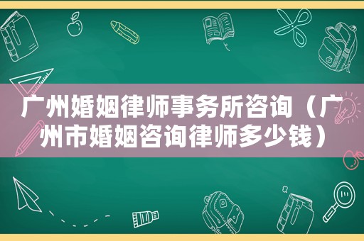 廣州婚姻律師事務(wù)所咨詢（廣州市婚姻咨詢律師多少錢）
