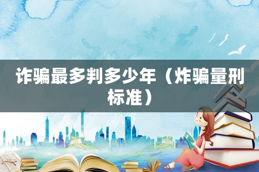 詐騙最多判多少年（炸騙量刑標(biāo)準(zhǔn)）