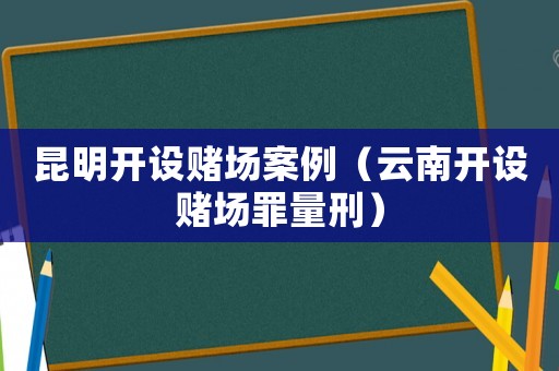 昆明開設(shè)賭場案例（云南開設(shè)賭場罪量刑）
