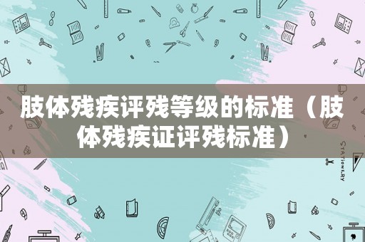 肢體殘疾評(píng)殘等級(jí)的標(biāo)準(zhǔn)（肢體殘疾證評(píng)殘標(biāo)準(zhǔn)）