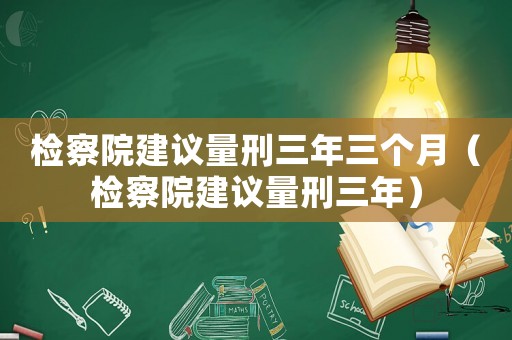 檢察院建議量刑三年三個(gè)月（檢察院建議量刑三年）