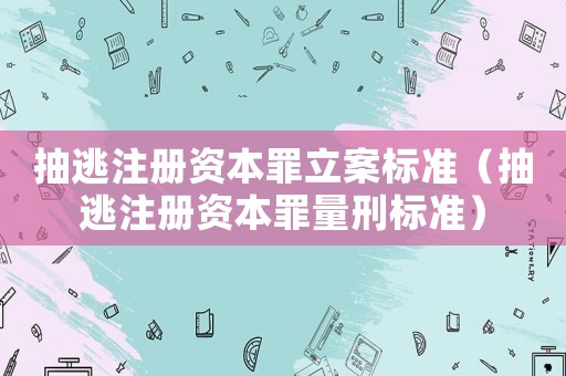 抽逃注冊資本罪立案標準（抽逃注冊資本罪量刑標準）