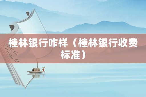 桂林銀行咋樣（桂林銀行收費標(biāo)準(zhǔn)）