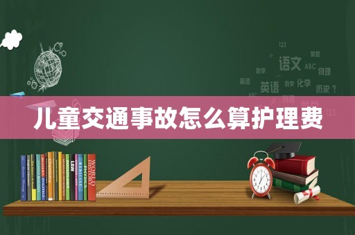 兒童交通事故怎么算護理費