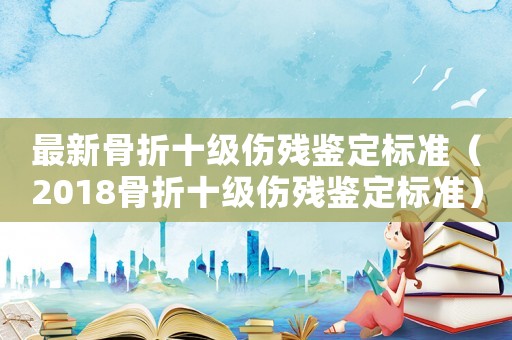 最新骨折十級(jí)傷殘鑒定標(biāo)準(zhǔn)（2018骨折十級(jí)傷殘鑒定標(biāo)準(zhǔn)）