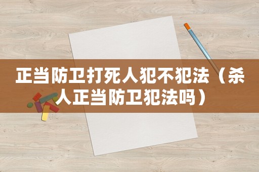 正當(dāng)防衛(wèi)打死人犯不犯法（殺人正當(dāng)防衛(wèi)犯法嗎）