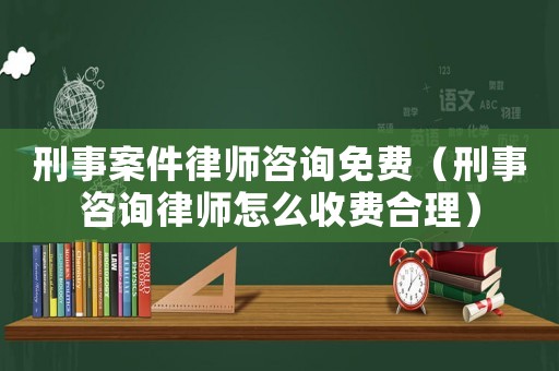 刑事案件律師咨詢免費(fèi)（刑事咨詢律師怎么收費(fèi)合理）
