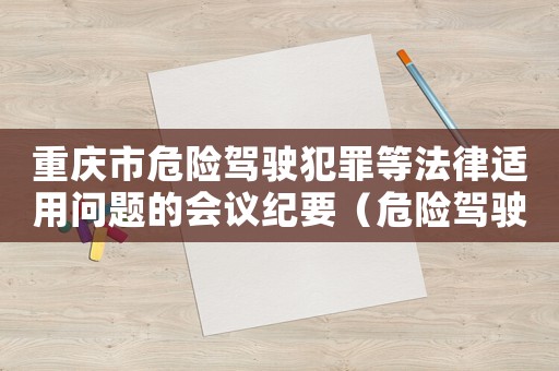 重慶市危險(xiǎn)駕駛犯罪等法律適用問(wèn)題的會(huì)議紀(jì)要（危險(xiǎn)駕駛罪量刑標(biāo)準(zhǔn)重慶）