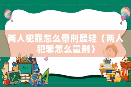 兩人犯罪怎么量刑最輕（兩人犯罪怎么量刑）