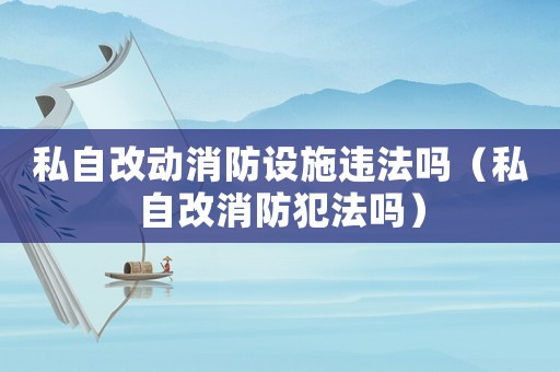 私自改動消防設施違法嗎（私自改消防犯法嗎）