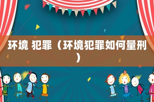 環(huán)境 犯罪（環(huán)境犯罪如何量刑）