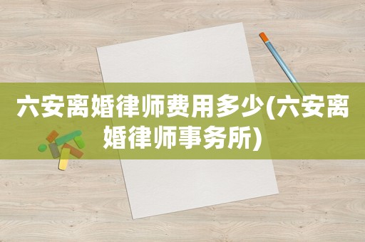 六安離婚律師費用多少(六安離婚律師事務(wù)所)