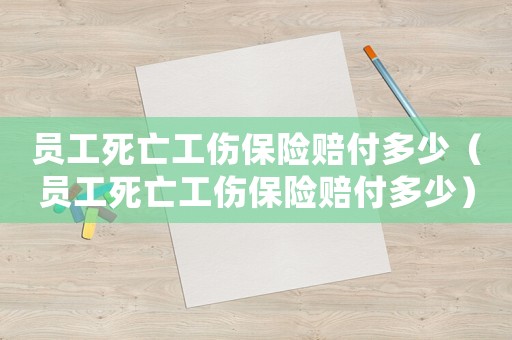 員工死亡工傷保險賠付多少（員工死亡工傷保險賠付多少）